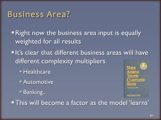 Business Area?Right now the business area input is equally weighted for all resultsIt’s clear that different business areas will have different complexity multipliersHealthcareAutomotiveBanking..This will become a factor as the model ‘learns’42