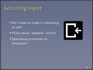 Soliciting InputDo I need to make it interesting to use?What about “adaptive” forms?Specialized processes or templates?64