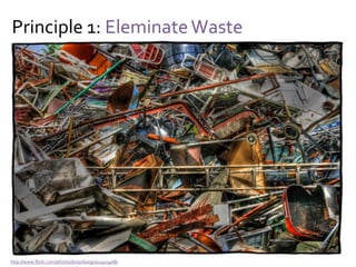 Principle 1: Eleminate Waste
Yes, but…
Junk DNA (98%) enables innovation and resilience
You cannot measure the unexpected value of waste
And thus:
There can be value in having waste “lying around”
If the cost of waste is low, maybe you should keep it
 