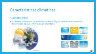 Características climáticas
• ¿Qué es el clima?
• El clima es un conjunto de fenómenos meteorológicos reiterados en un período
determinado bajo una misma región o territorio
 