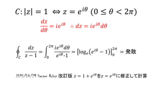 𝐶
𝑑𝑧
𝑧 − 1
=
0
2𝜋
𝑖𝑒 𝑖𝜃
𝑑𝜃
𝑒 𝑖𝜃-1
= log 𝑒 𝑒 𝑖𝜃
− 1 0
2𝜋
= 発散
𝐶: 𝑧 = 1 ⇔ 𝑧 = 𝑒 𝑖𝜃 (0 ≤ 𝜃 < 2𝜋)
𝑑𝑧
𝑑𝜃
= 𝑖𝑒 𝑖𝜃
∴ 𝑑𝑧 = 𝑖𝑒 𝑖𝜃
𝑑𝜃
2015/04/29 Hanpen Robot 改訂版 𝑧 = 1 + 𝑒 𝑖𝜃
を𝑧 = 𝑒 𝑖𝜃
に修正して計算
 