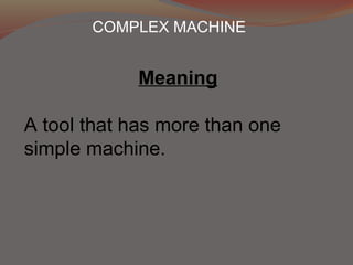 COMPLEX MACHINE
Meaning
A tool that has more than one
simple machine.
 