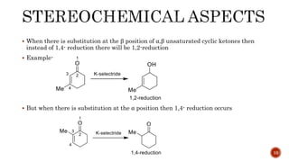  When there is substitution at the β position of α,β unsaturated cyclic ketones then
instead of 1,4- reduction there will be 1,2-reduction
 Example-
 But when there is substitution at the α position then 1,4- reduction occurs
10
 