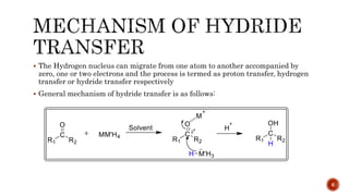  The Hydrogen nucleus can migrate from one atom to another accompanied by
zero, one or two electrons and the process is termed as proton transfer, hydrogen
transfer or hydride transfer respectively
 General mechanism of hydride transfer is as follows:
6
 