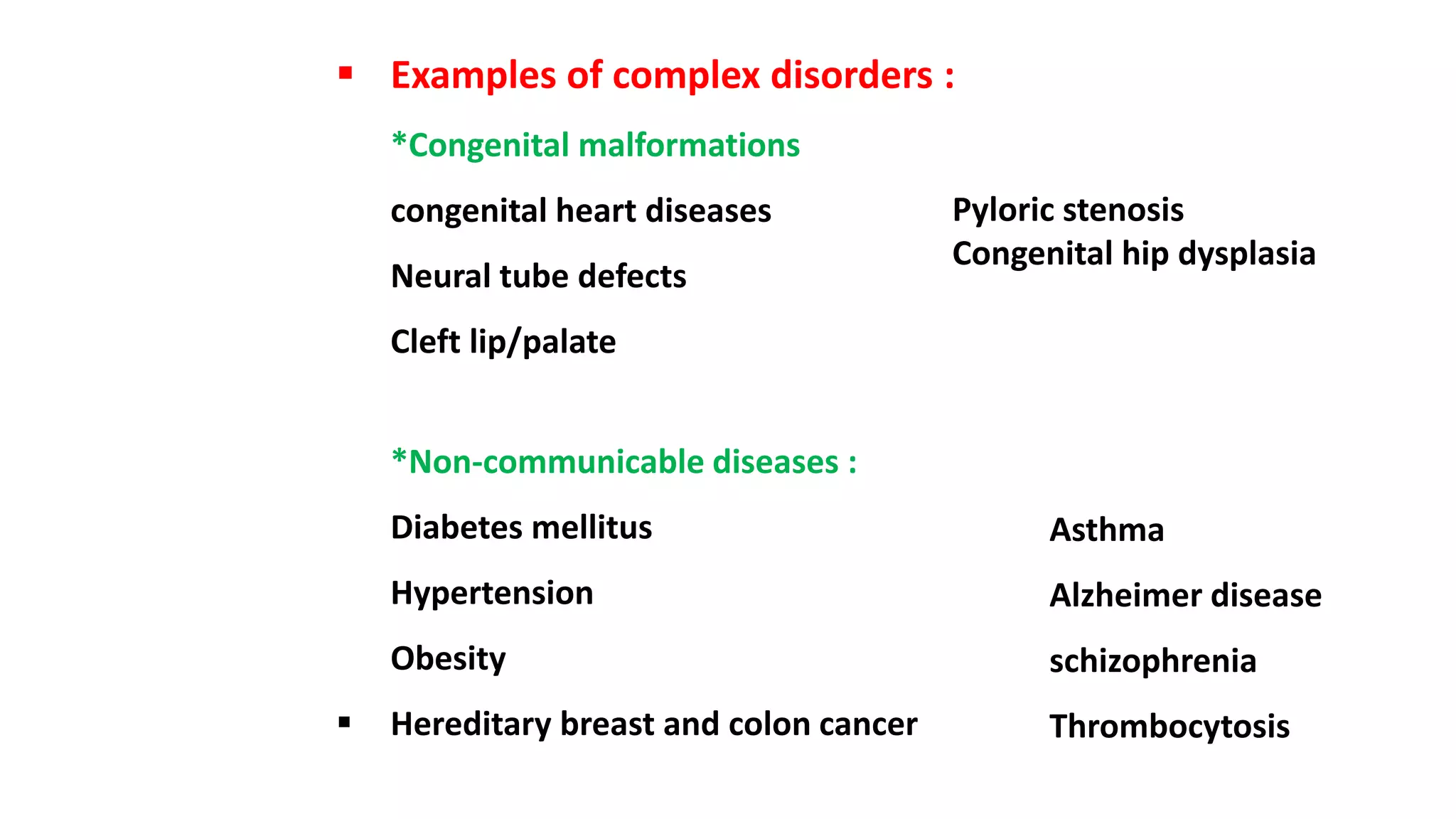  Examples of complex disorders :
*Congenital malformations
congenital heart diseases
Neural tube defects
Cleft lip/palate
*Non-communicable diseases :
Diabetes mellitus
Hypertension
Obesity
 Hereditary breast and colon cancer
Asthma
Alzheimer disease
schizophrenia
Thrombocytosis
Pyloric stenosis
Congenital hip dysplasia
 