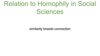 Relation to Homophily in Social 
Sciences 
similarity breeds connection 
 