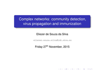 Complex networks: community detection,
virus propagation and immunization
Eliezer de Souza da Silva
eliezer.souza.silva@idi.ntnu.no
Friday 27th November, 2015
 