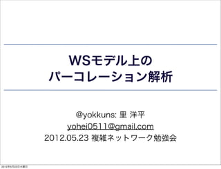 WSモデル上の
                パーコレーション解析

                       @yokkuns: 里 洋平
                     yohei0511@gmail.com
                2012.05.23 複雑ネットワーク勉強会


2012年5月23日水曜日
 