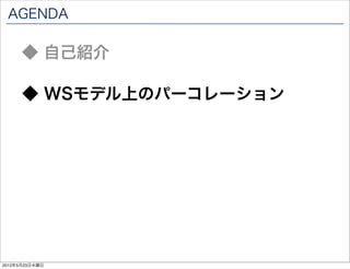 AGENDA

      ◆ 自己紹介

      ◆ パーコレーションとは

      ◆ WSモデル上のパーコレーション




2012年5月23日水曜日
 