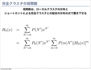黒石の連結成分の大きさの平均を求めたい
    黒石の連結成分の大きさがN となる確率P(N )から期待値を計算する
         P(N )はつなぎかえ確率pの値によって変化し
        直接評価するのが難しいため母関数を用いて考える



                    黒石の連結成分の大きさの平均が の時
                    ネットワーク全体に浸透が起こる



                     直接求めるのは難しいため母関数を考える




2012年5月23日水曜日
 