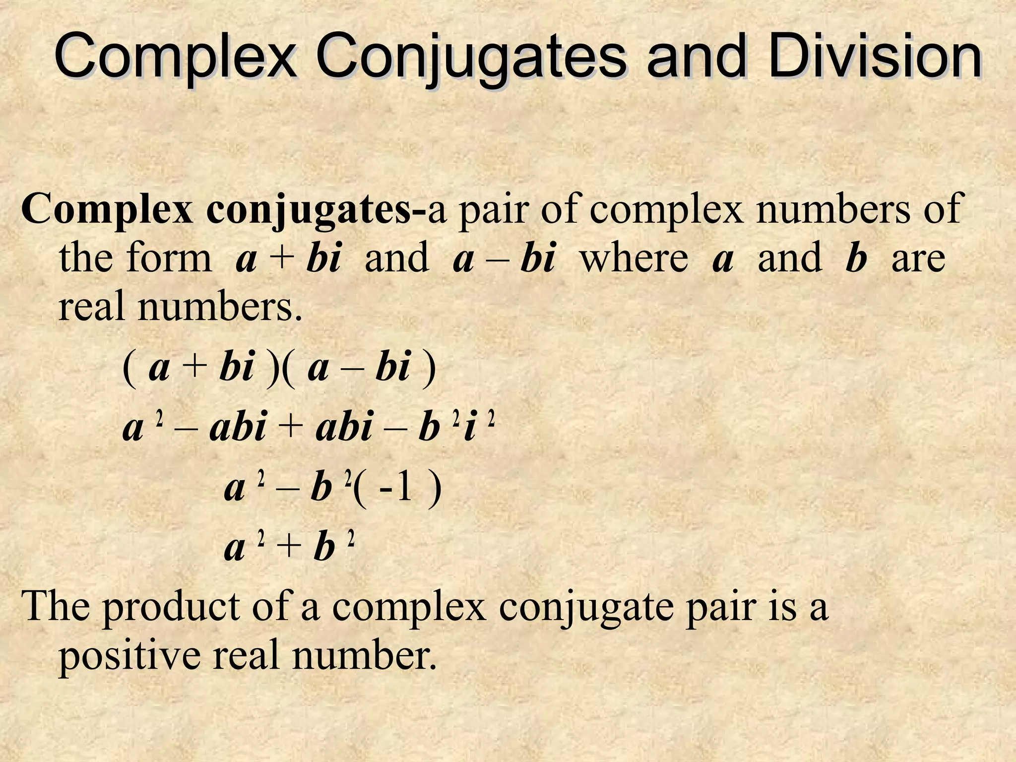 Complex Conjugates and DivisionComplex Conjugates and Division
Complex conjugates-a pair of complex numbers of
the form a + bi and a – bi where a and b are
real numbers.
( a + bi )( a – bi )
a 2
– abi + abi – b 2
i 2
a 2
– b 2
( -1 )
a 2
+ b 2
The product of a complex conjugate pair is a
positive real number.
 