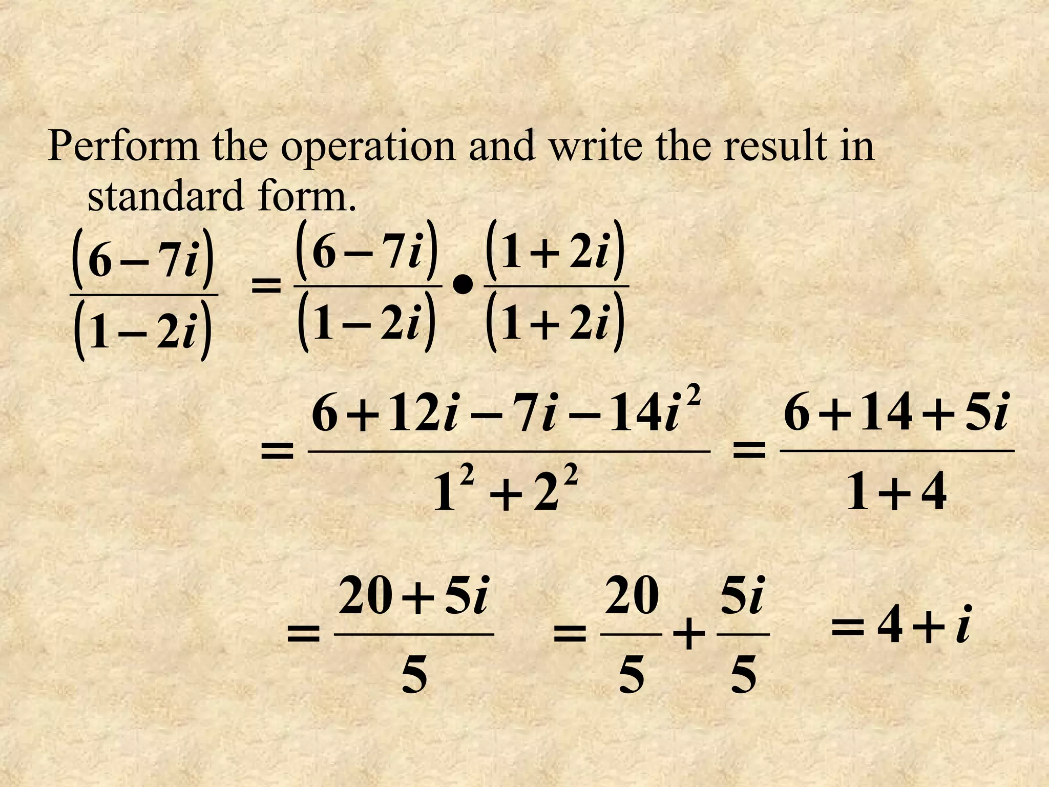 Perform the operation and write the result in
standard form.
( )
( )i
i
21
76
−
− ( )
( )
( )
( )i
i
i
i
21
21
21
76
+
+
•
−
−
=
22
2
21
147126
+
−−+
=
iii
41
5146
+
++
=
i
5
520 i+
=
5
5
5
20 i
+= i+= 4
 