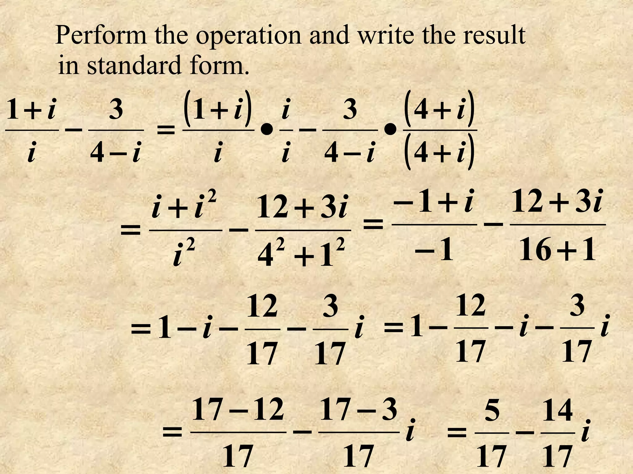 ii
i
−
−
+
4
31 ( ) ( )
( )i
i
ii
i
i
i
+
+
•
−
−•
+
=
4
4
4
31
Perform the operation and write the result
in standard form.
222
2
14
312
+
+
−
+
=
i
i
ii
116
312
1
1
+
+
−
−
+−
=
ii
ii
17
3
17
12
1 −−−= ii
17
3
17
12
1 −−−=
i
17
317
17
1217 −
−
−
= i
17
14
17
5
−=
 