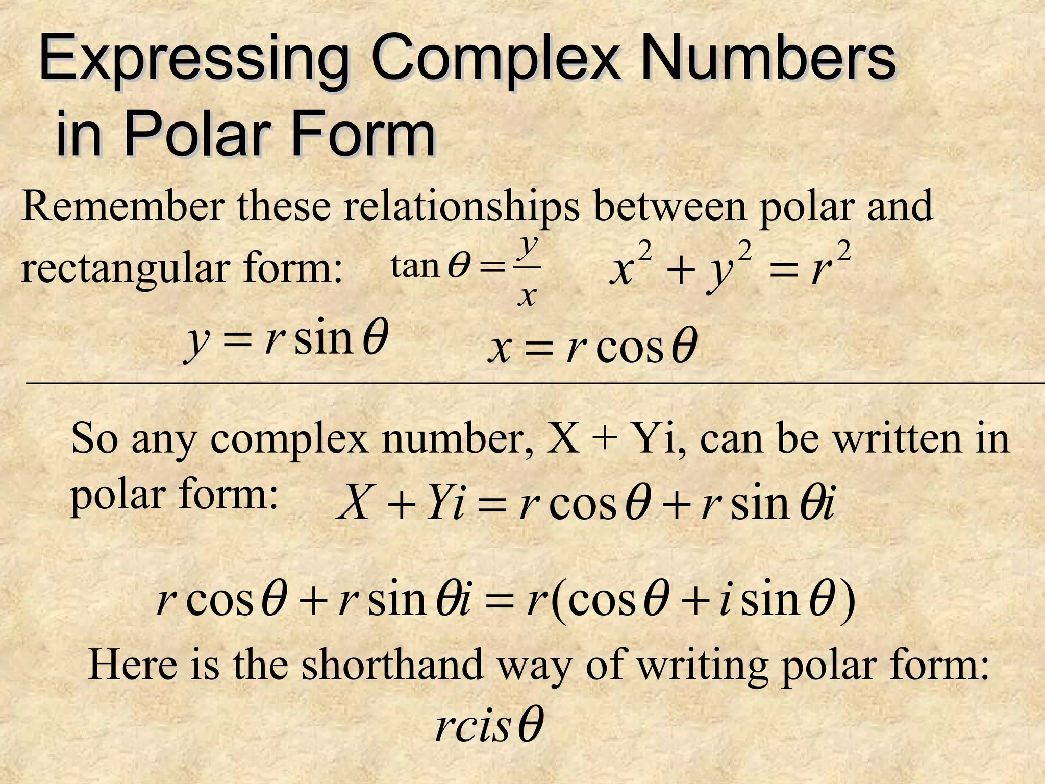 Expressing Complex NumbersExpressing Complex Numbers
in Polar Formin Polar Form
Remember these relationships between polar and
rectangular form:
x
y
=θtan 222
ryx =+
θcosrx =θsinry =
So any complex number, X + Yi, can be written in
polar form: irrYiX θθ sincos +=+
)sin(cossincos θθθθ irirr +=+
θrcis
Here is the shorthand way of writing polar form:
 