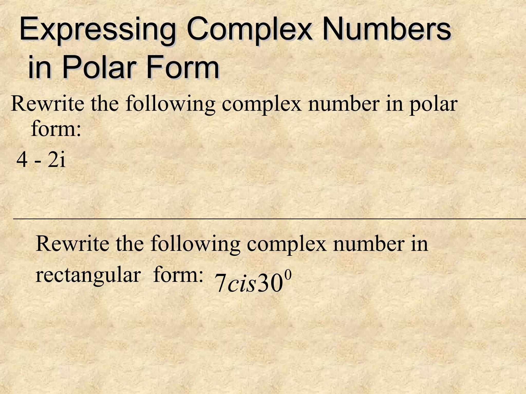 Expressing Complex NumbersExpressing Complex Numbers
in Polar Formin Polar Form
Rewrite the following complex number in polar
form:
4 - 2i
Rewrite the following complex number in
rectangular form: 0
307cis
 