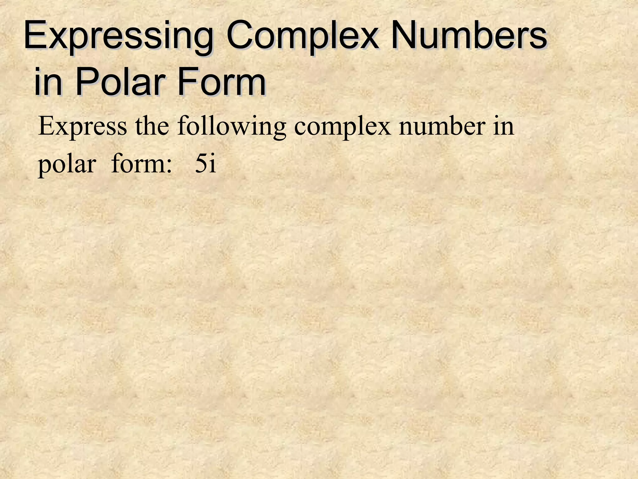 Expressing Complex NumbersExpressing Complex Numbers
in Polar Formin Polar Form
Express the following complex number in
polar form: 5i
 