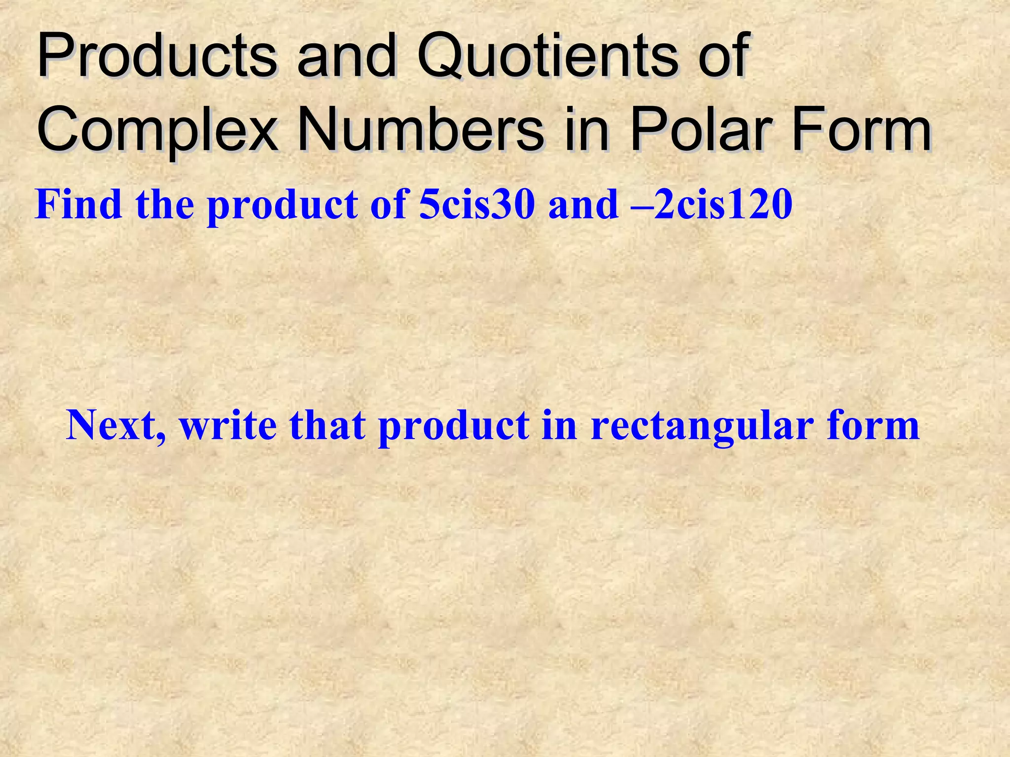Products and Quotients ofProducts and Quotients of
Complex Numbers in Polar FormComplex Numbers in Polar Form
Find the product of 5cis30 and –2cis120
Next, write that product in rectangular form
 