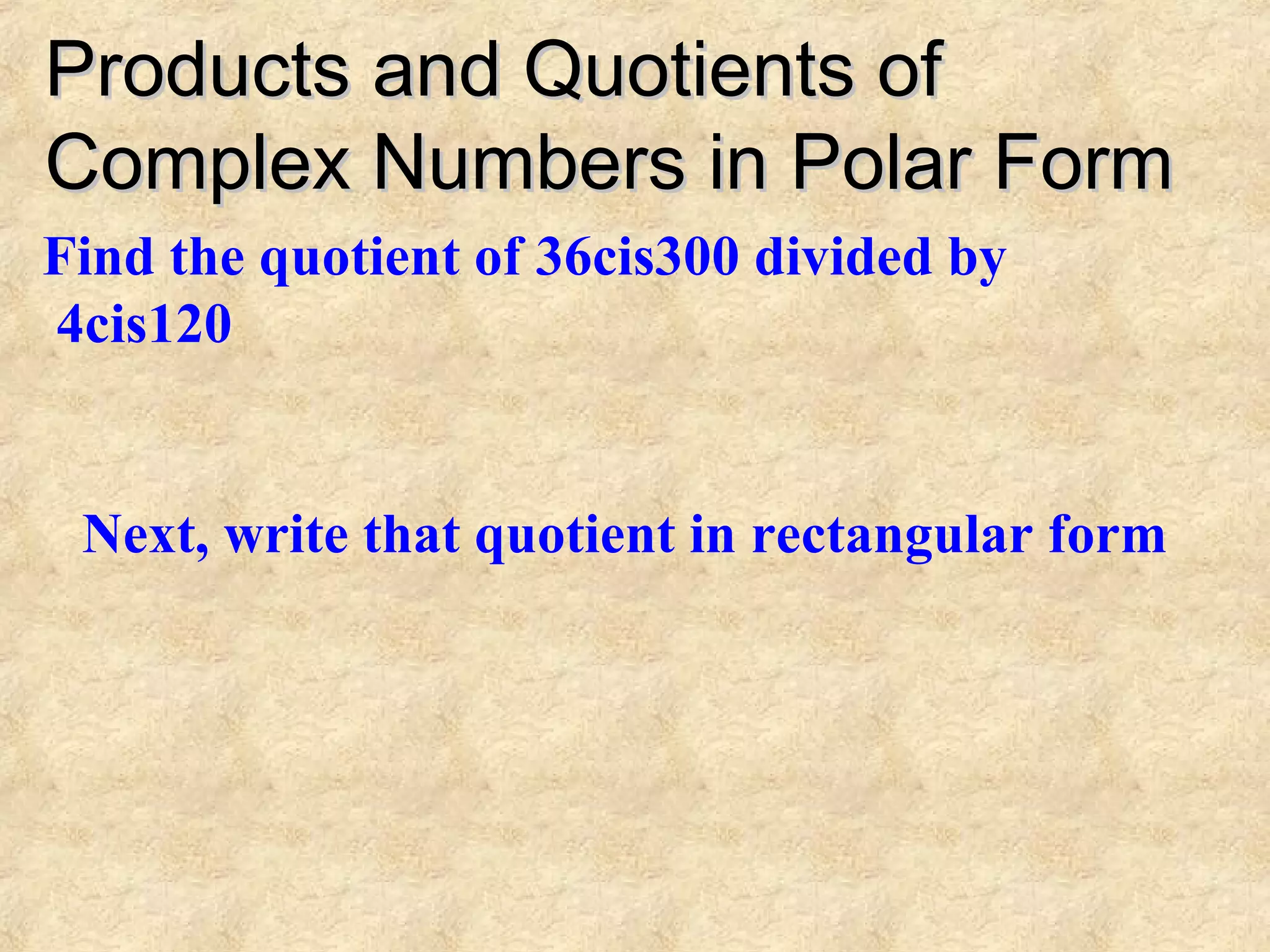 Products and Quotients ofProducts and Quotients of
Complex Numbers in Polar FormComplex Numbers in Polar Form
Find the quotient of 36cis300 divided by
4cis120
Next, write that quotient in rectangular form
 
