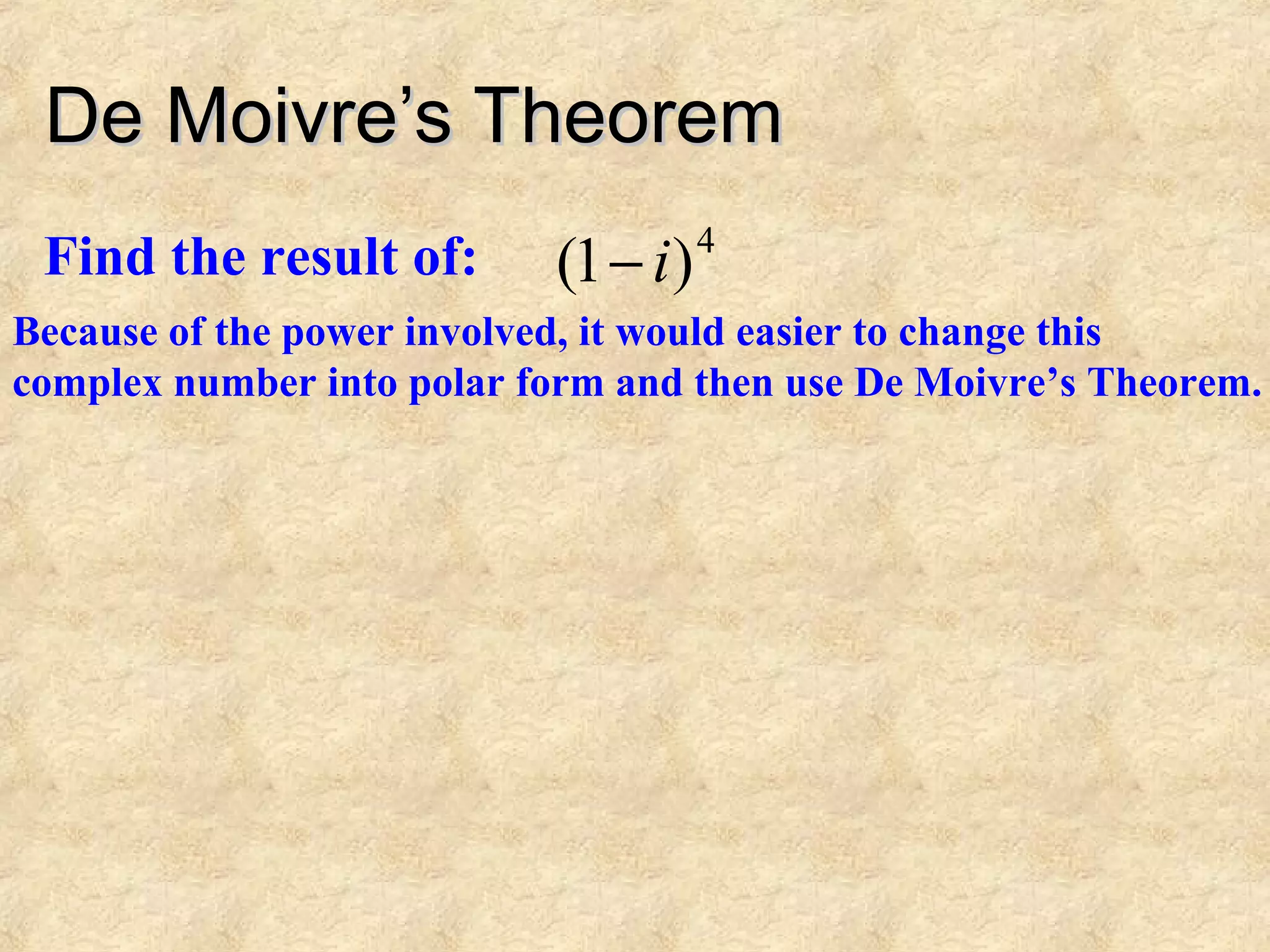 De Moivre’s TheoremDe Moivre’s Theorem
Find the result of:
Because of the power involved, it would easier to change this
complex number into polar form and then use De Moivre’s Theorem.
4
)1( i−
 