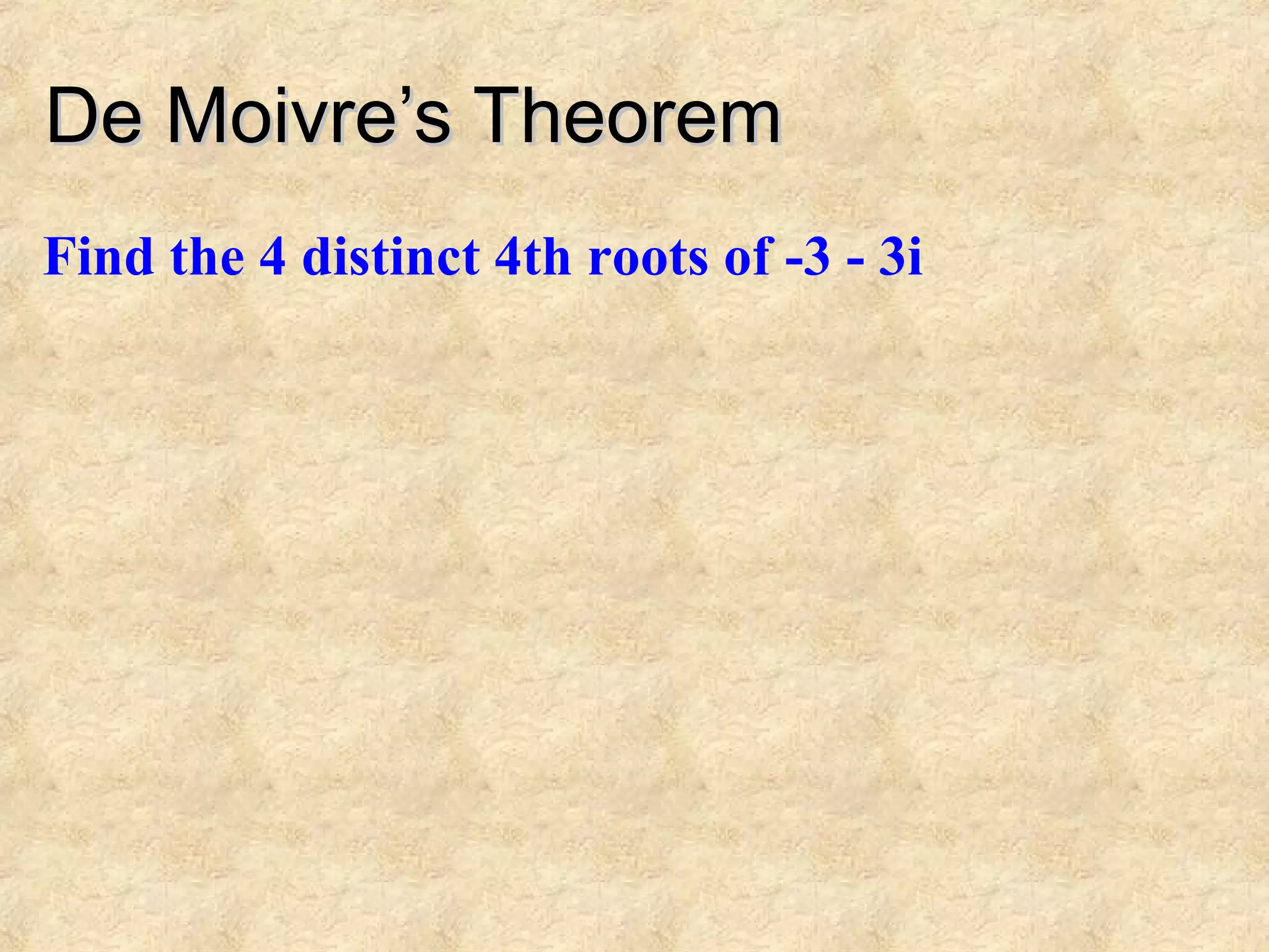 De Moivre’s TheoremDe Moivre’s Theorem
Find the 4 distinct 4th roots of -3 - 3i
 