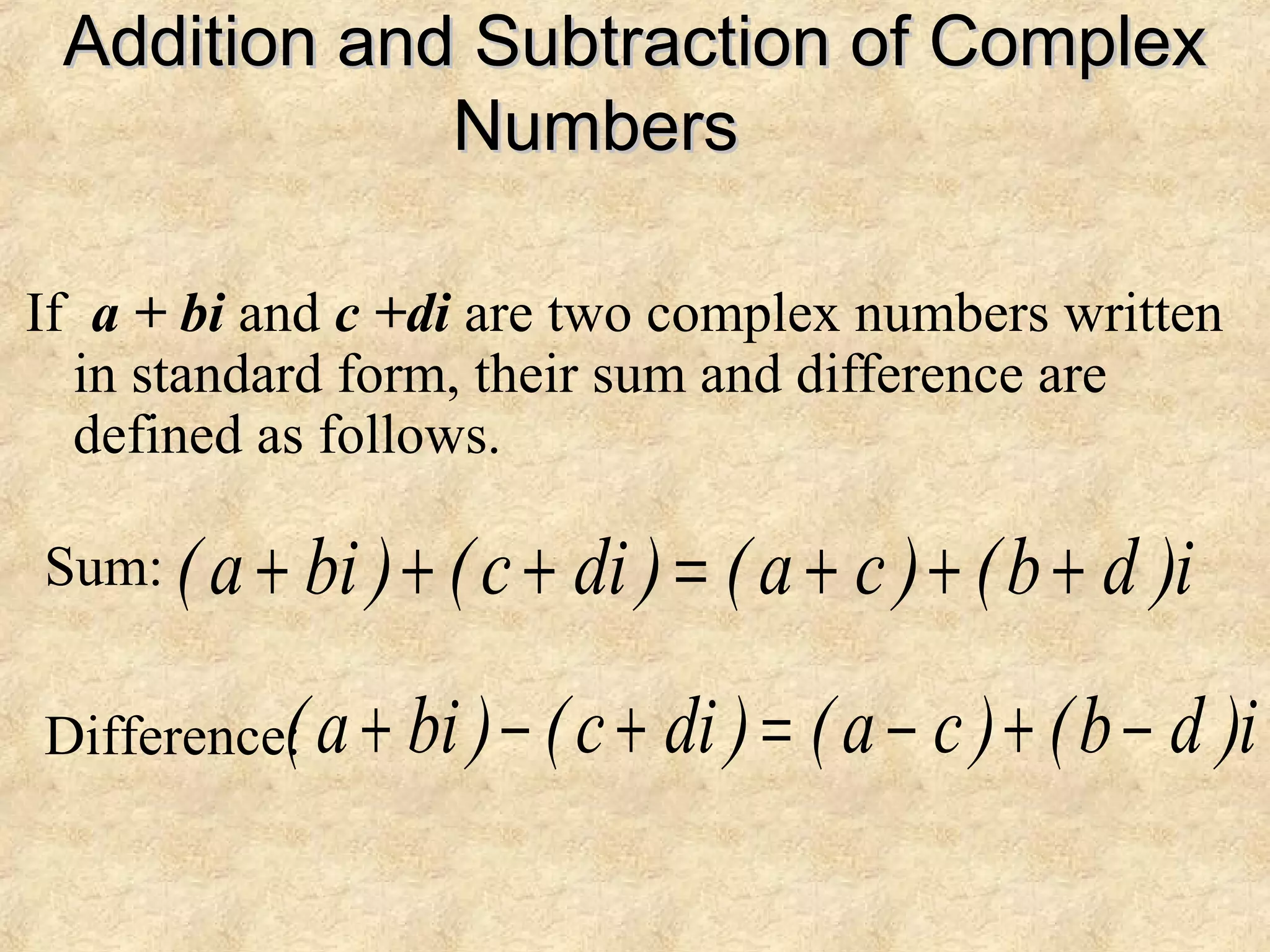 Addition and Subtraction of ComplexAddition and Subtraction of Complex
NumbersNumbers
If a + bi and c +di are two complex numbers written
in standard form, their sum and difference are
defined as follows.
i)db()ca()dic()bia( +++=+++
i)db()ca()dic()bia( −+−=+−+
Sum:
Difference:
 