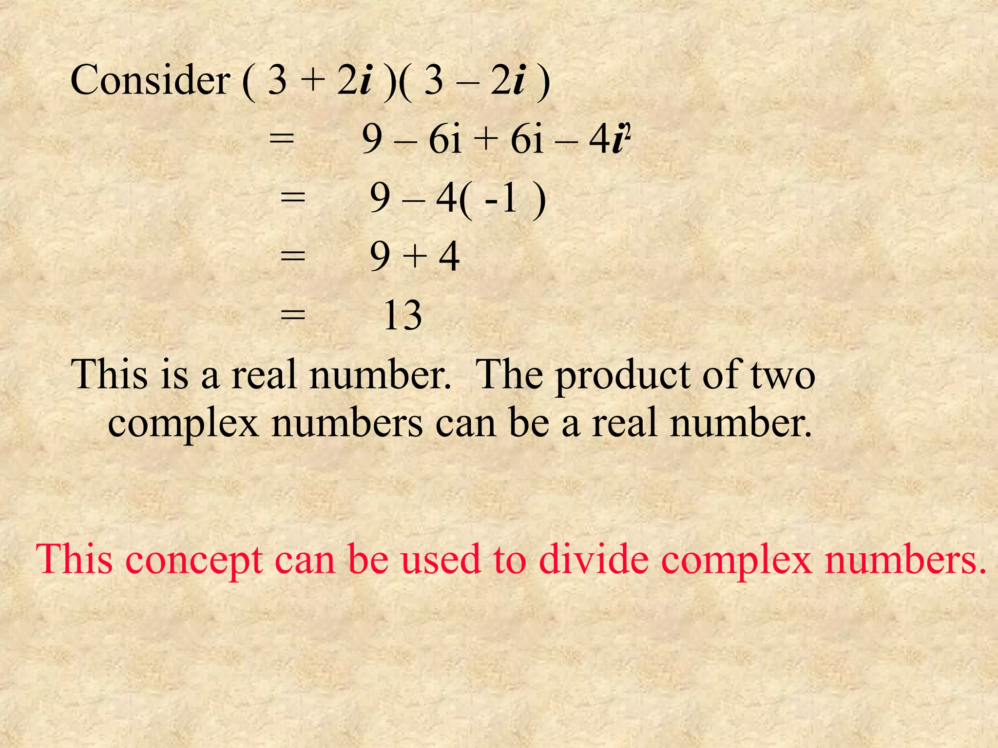 Consider ( 3 + 2i )( 3 – 2i )
= 9 – 6i + 6i – 4i2
= 9 – 4( -1 )
= 9 + 4
= 13
This is a real number. The product of two
complex numbers can be a real number.
This concept can be used to divide complex numbers.
 