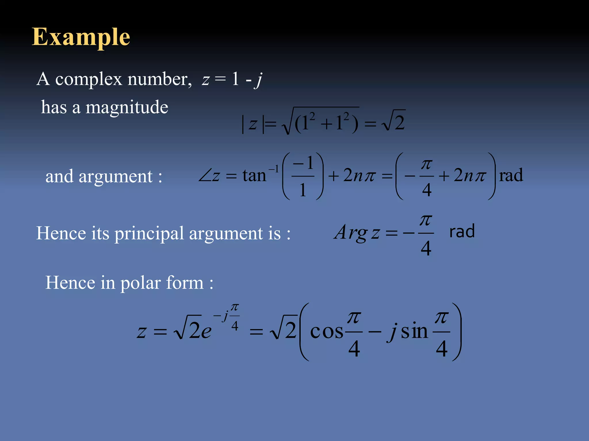 A complex number, z = 1 - j
has a magnitude
2)11(|| 22
z
Example
rad2
4
2
1
1
tan 1











 
 


 nnzand argument :
Hence its principal argument is : rad
Hence in polar form :
4

zArg








4
sin
4
cos22 4


jez
j
 