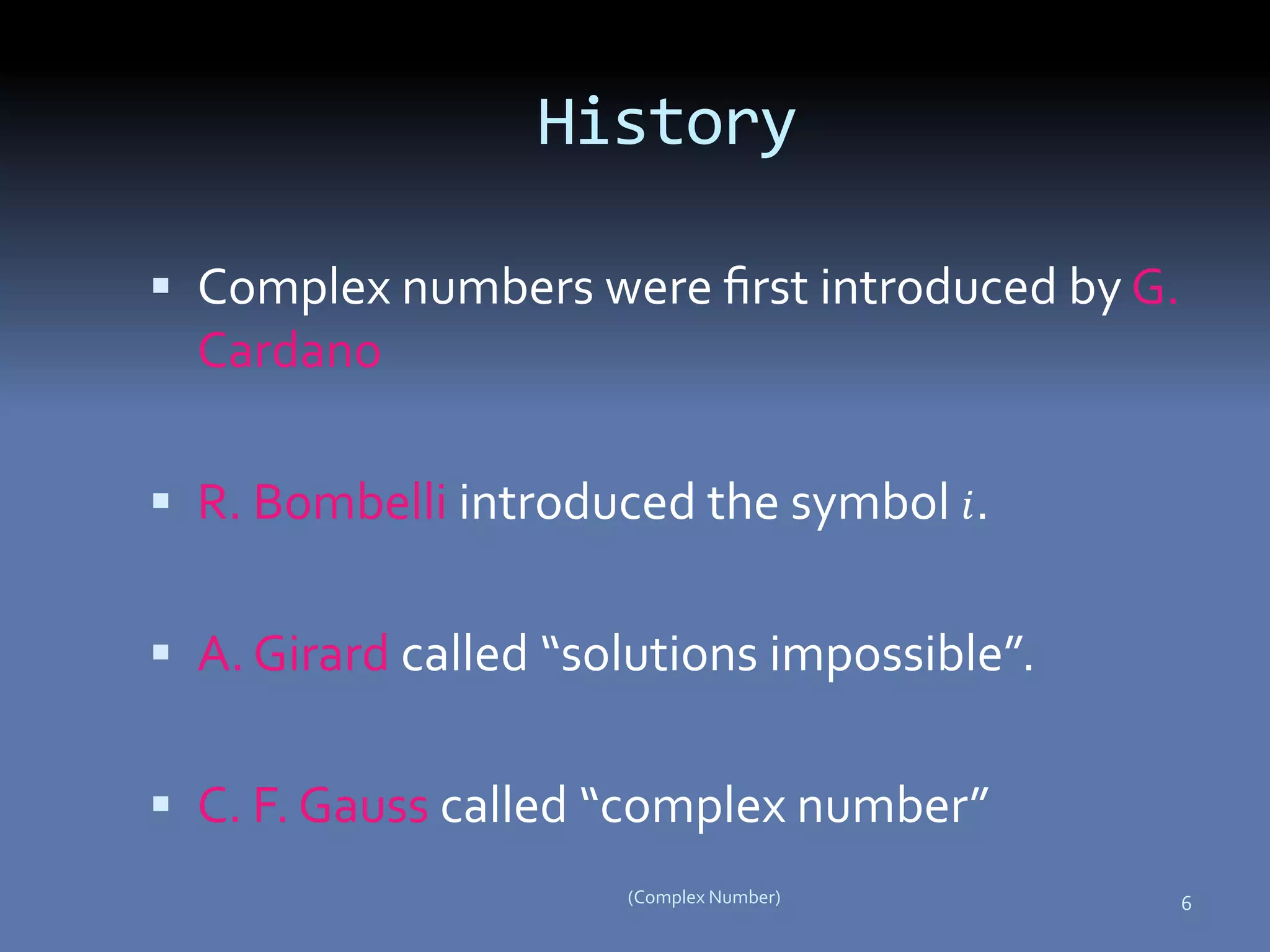 Complex numbers were ﬁrst introduced by G.
Cardano
 R. Bombelli introduced the symbol 𝑖.
 A. Girard called “solutions impossible”.
 C. F. Gauss called “complex number”
6(Complex Number)
History
 