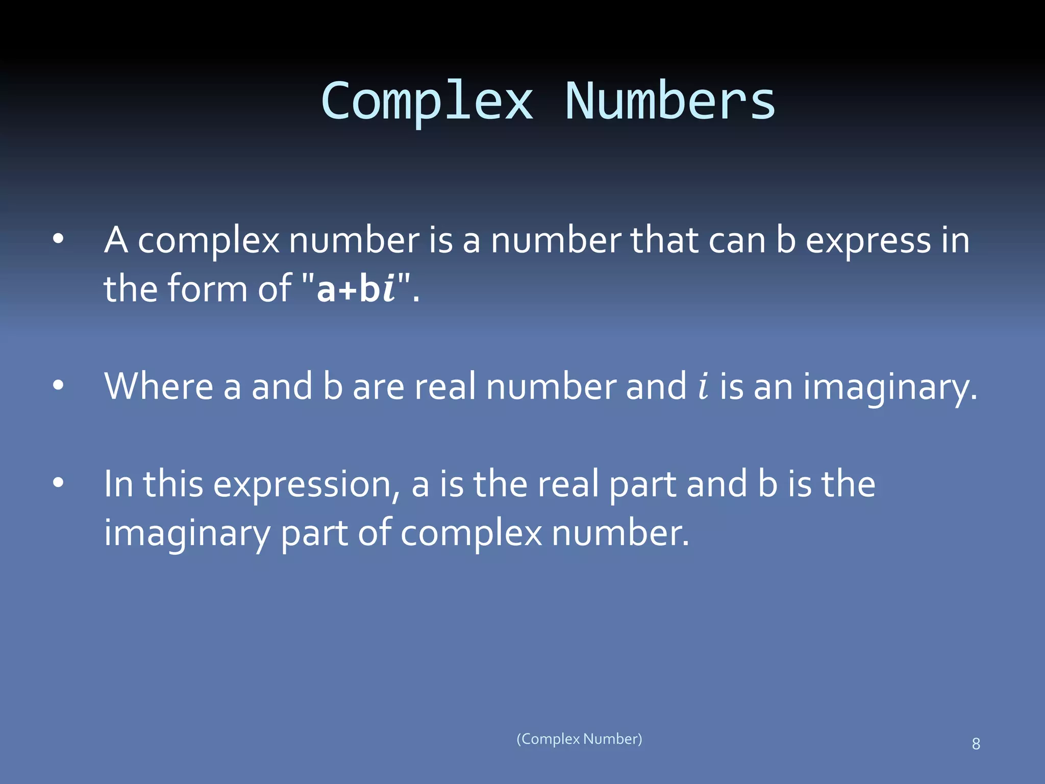 8(Complex Number)
Complex Numbers
• A complex number is a number that can b express in
the form of "a+b𝒊".
• Where a and b are real number and 𝑖 is an imaginary.
• In this expression, a is the real part and b is the
imaginary part of complex number.
 