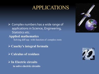 APPLICATIONS
 Complex numbers has a wide range of
applications in Science, Engineering,
Statistics etc.
Applied mathematics
Solving diff eqs with function of complex roots
Cauchy's integral formula
Calculus of residues
In Electric circuits
to solve electric circuits
 