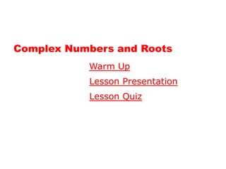 Complex Numbers and Roots
           Warm Up
           Lesson Presentation
           Lesson Quiz
 