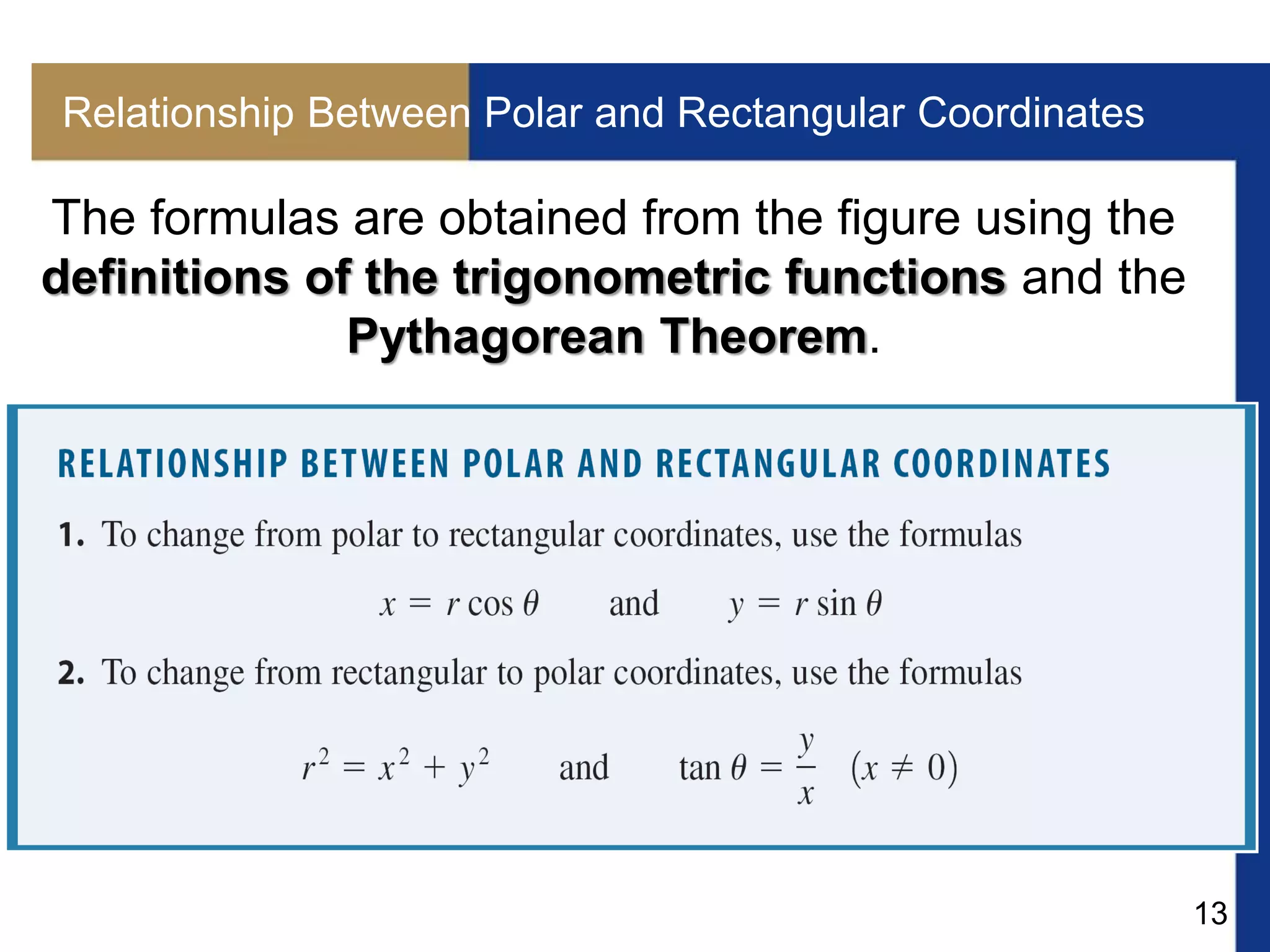 13
Relationship Between Polar and Rectangular Coordinates
The formulas are obtained from the figure using the
definitions of the trigonometric functions and the
Pythagorean Theorem.
 