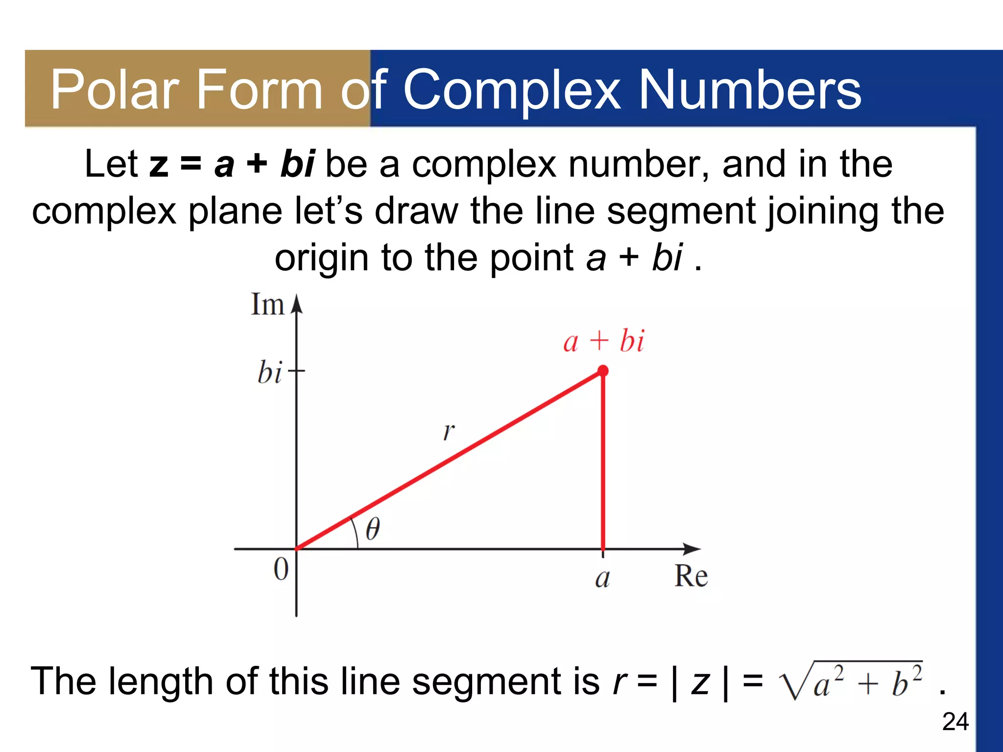 24
Polar Form of Complex Numbers
Let z = a + bi be a complex number, and in the
complex plane let’s draw the line segment joining the
origin to the point a + bi .
The length of this line segment is r = | z | = .
 