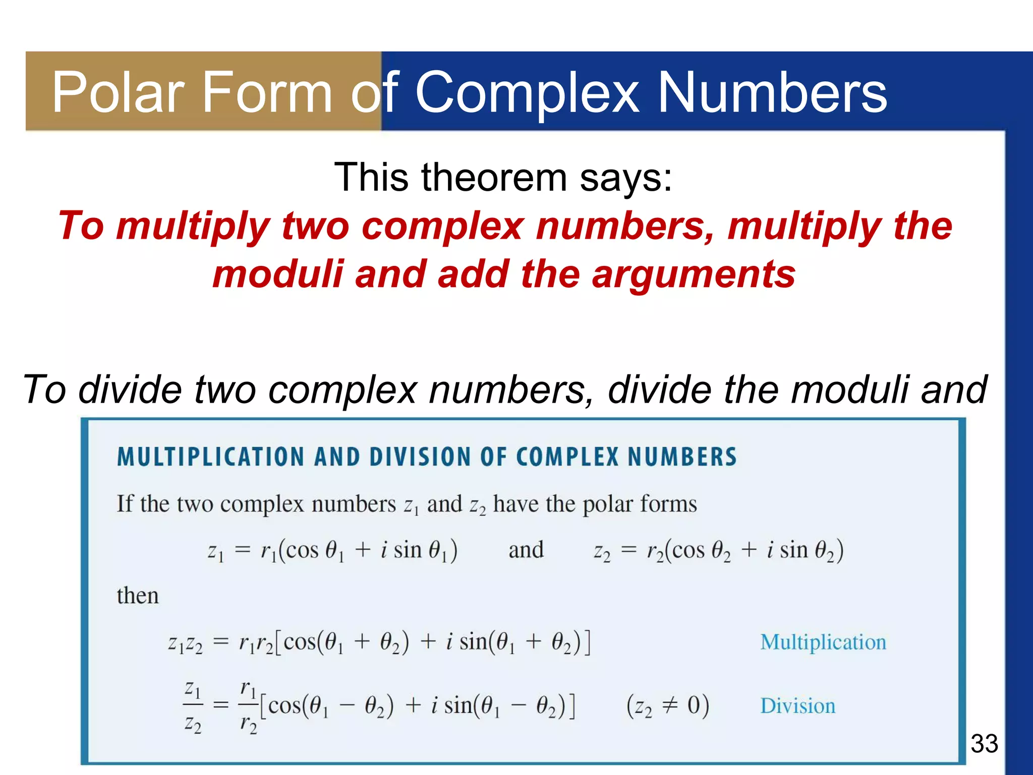 33
Polar Form of Complex Numbers
This theorem says:
To multiply two complex numbers, multiply the
moduli and add the arguments
To divide two complex numbers, divide the moduli and
subtract the arguments.
 