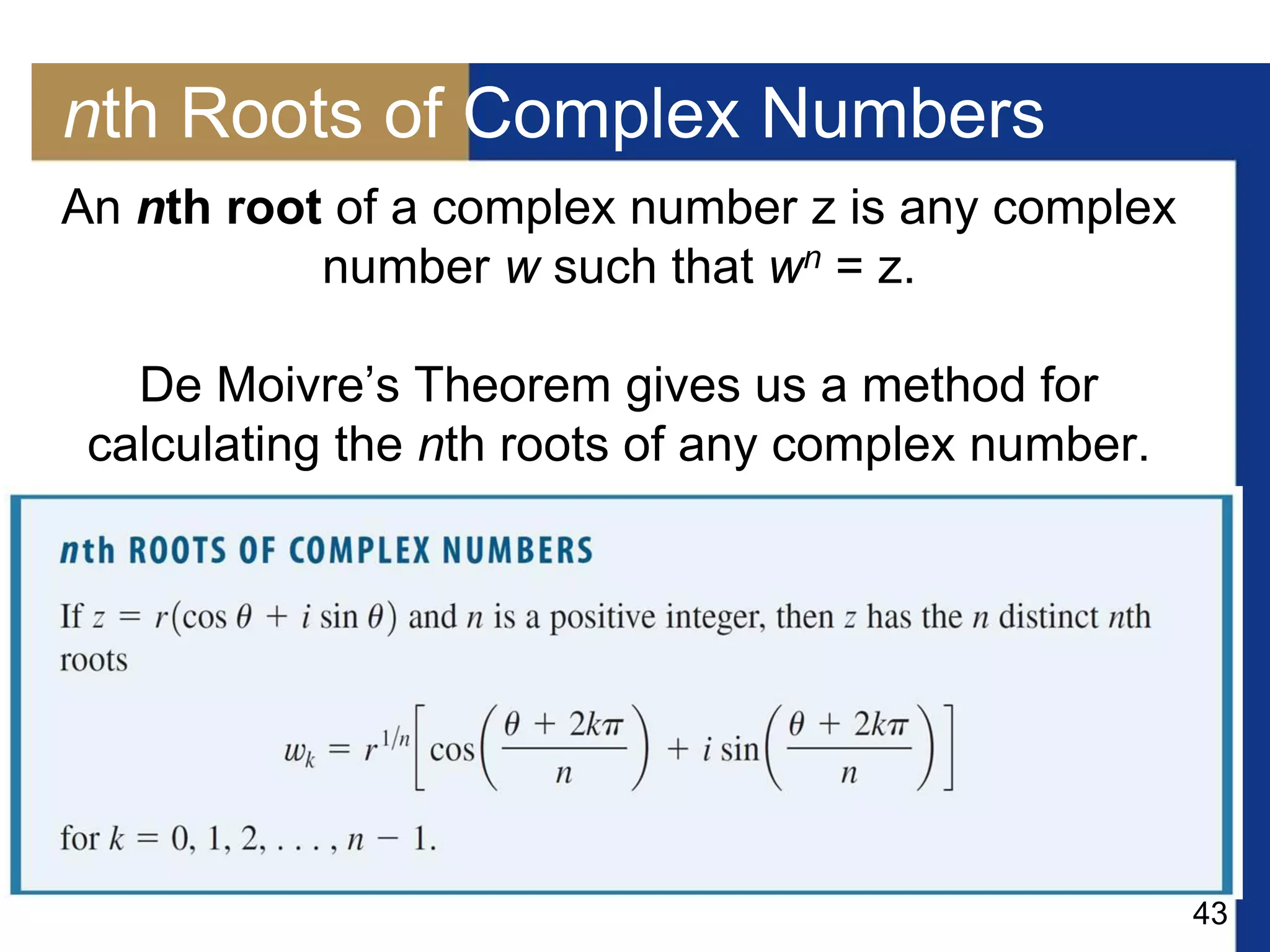 43
nth Roots of Complex Numbers
An nth root of a complex number z is any complex
number w such that wn = z.
De Moivre’s Theorem gives us a method for
calculating the nth roots of any complex number.
 