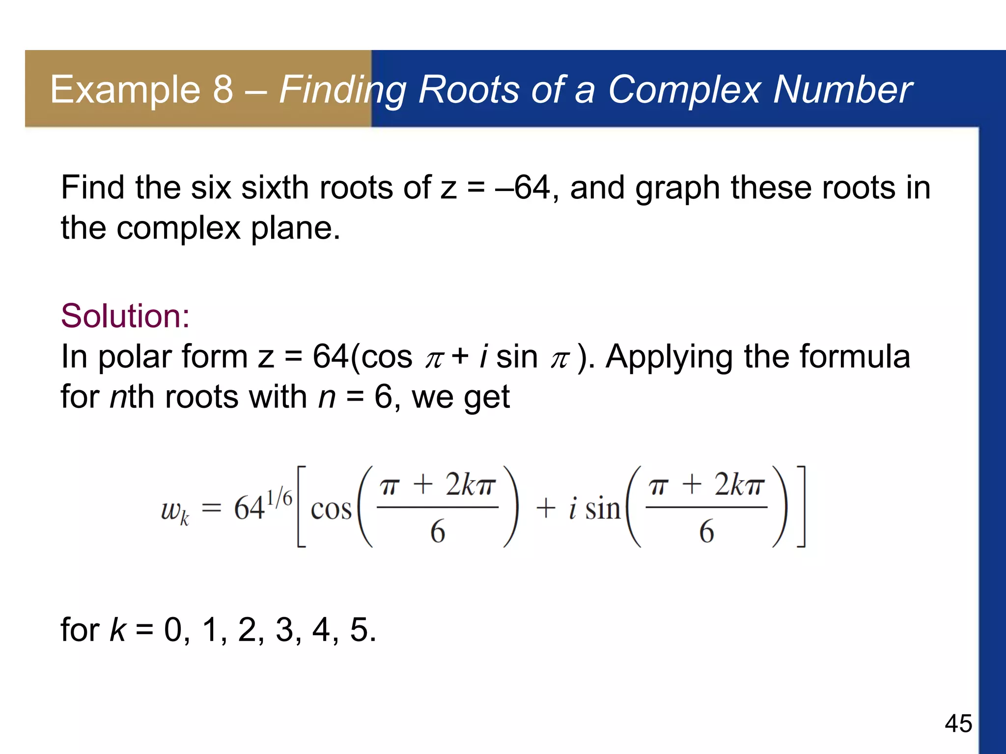 45
Example 8 – Finding Roots of a Complex Number
Find the six sixth roots of z = –64, and graph these roots in
the complex plane.
Solution:
In polar form z = 64(cos  + i sin  ). Applying the formula
for nth roots with n = 6, we get
for k = 0, 1, 2, 3, 4, 5.
 
