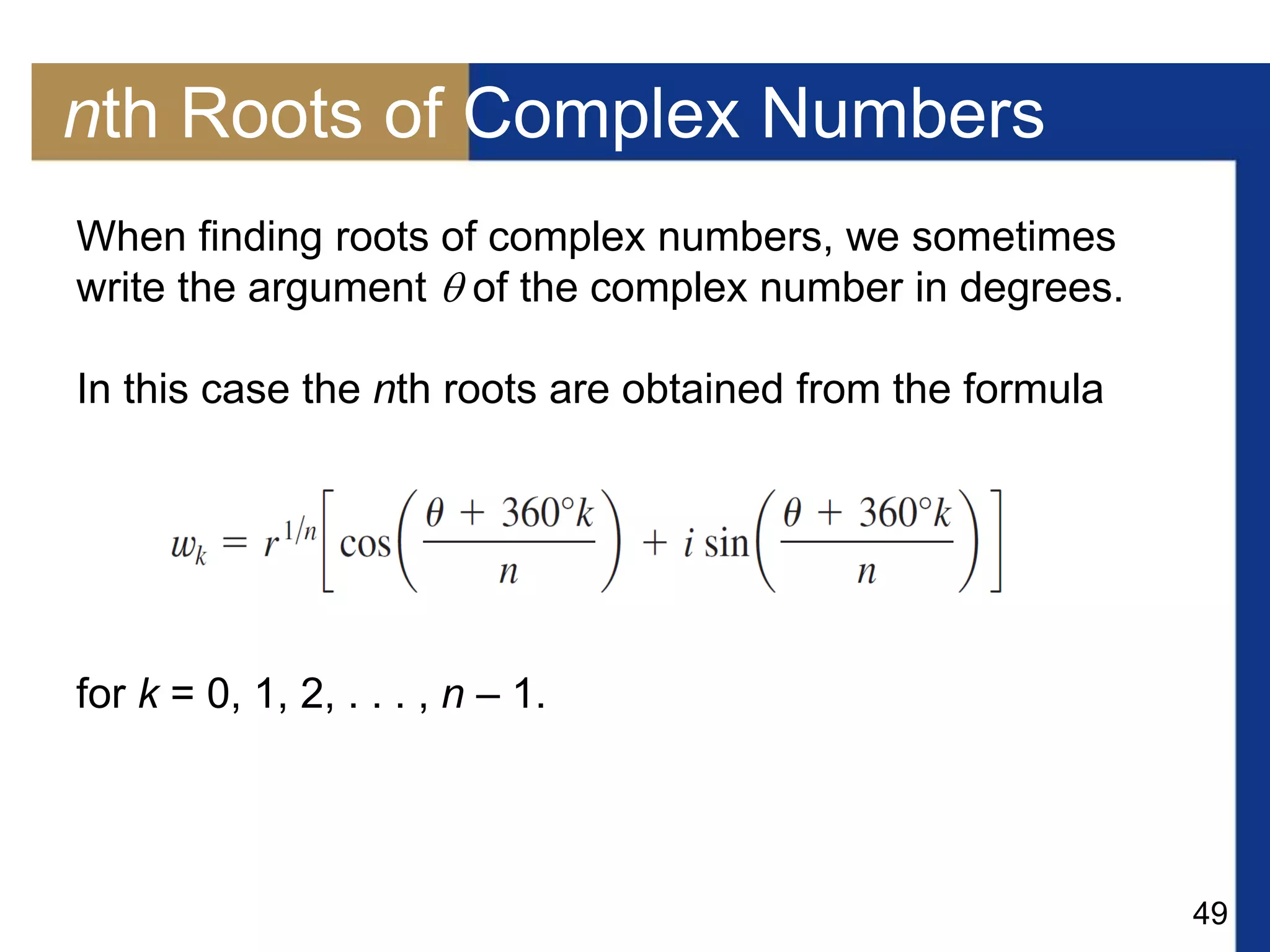49
nth Roots of Complex Numbers
When finding roots of complex numbers, we sometimes
write the argument  of the complex number in degrees.
In this case the nth roots are obtained from the formula
for k = 0, 1, 2, . . . , n – 1.
 