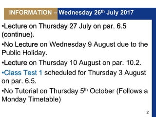 2
INFORMATION – Wednesday 26th July 2017
•Lecture on Thursday 27 July on par. 6.5
(continue).
•No Lecture on Wednesday 9 August due to the
Public Holiday.
•Lecture on Thursday 10 August on par. 10.2.
•Class Test 1 scheduled for Thursday 3 August
on par. 6.5.
•No Tutorial on Thursday 5th October (Follows a
Monday Timetable)
 