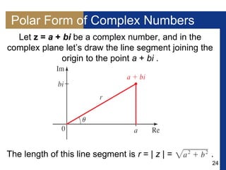 24
Polar Form of Complex Numbers
Let z = a + bi be a complex number, and in the
complex plane let’s draw the line segment joining the
origin to the point a + bi .
The length of this line segment is r = | z | = .
 