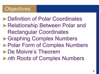 4
Objectives
►Definition of Polar Coordinates
►Relationship Between Polar and
Rectangular Coordinates
►Graphing Complex Numbers
►Polar Form of Complex Numbers
►De Moivre’s Theorem
►nth Roots of Complex Numbers
 