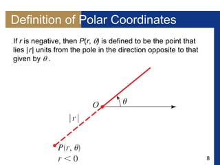 8
Definition of Polar Coordinates
If r is negative, then P(r, ) is defined to be the point that
lies |r| units from the pole in the direction opposite to that
given by  .
 