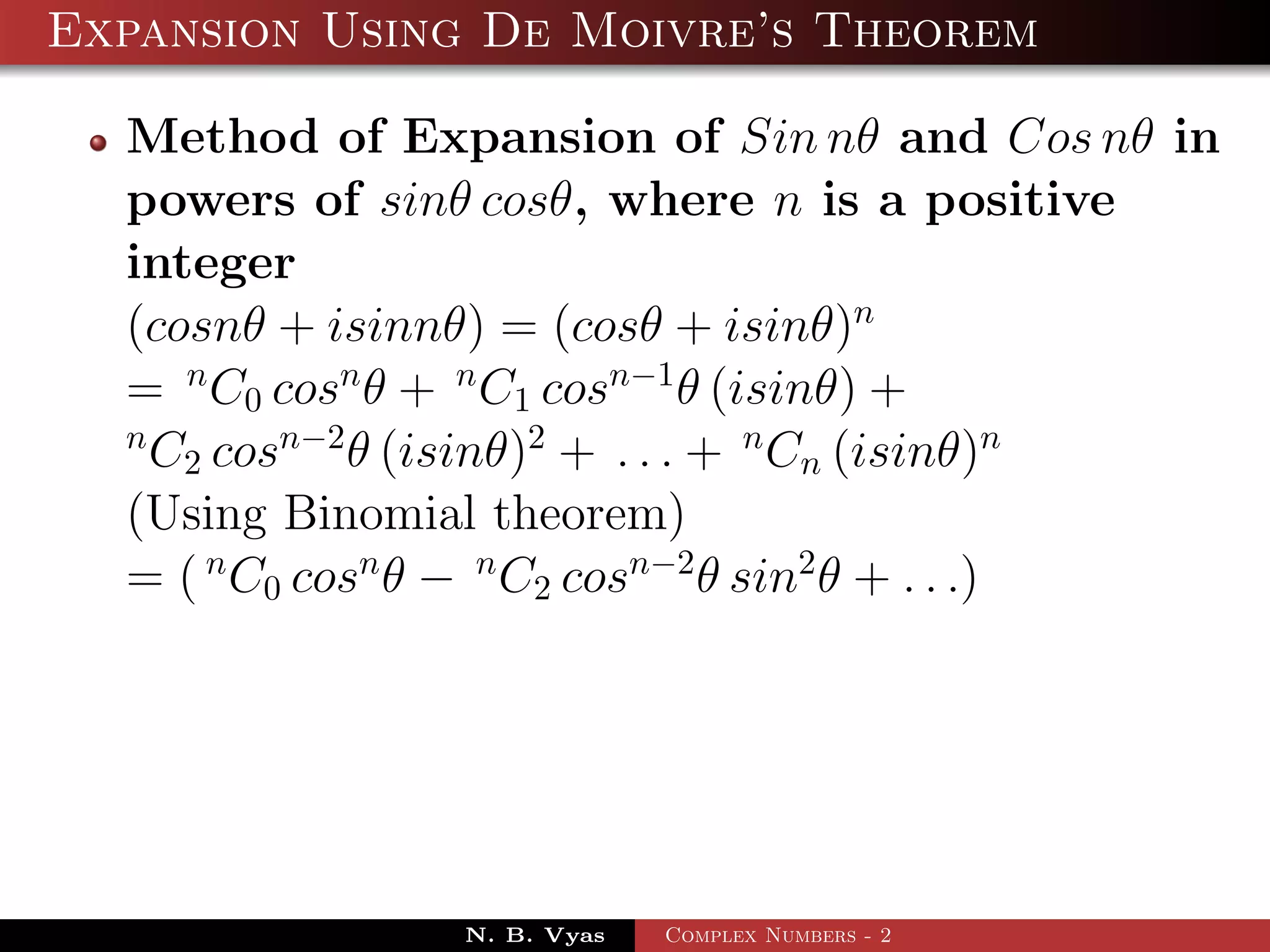 Expansion Using De Moivre’s Theorem

  Method of Expansion of Sin nθ and Cos nθ in
  powers of sinθ cosθ, where n is a positive
  integer
  (cosnθ + isinnθ) = (cosθ + isinθ)n
  = n C0 cosn θ + n C1 cosn−1 θ (isinθ) +
  n
    C2 cosn−2 θ (isinθ)2 + . . . + n Cn (isinθ)n
  (Using Binomial theorem)
  = ( n C0 cosn θ − n C2 cosn−2 θ sin2 θ + . . .)




                N. B. Vyas   Complex Numbers - 2
 