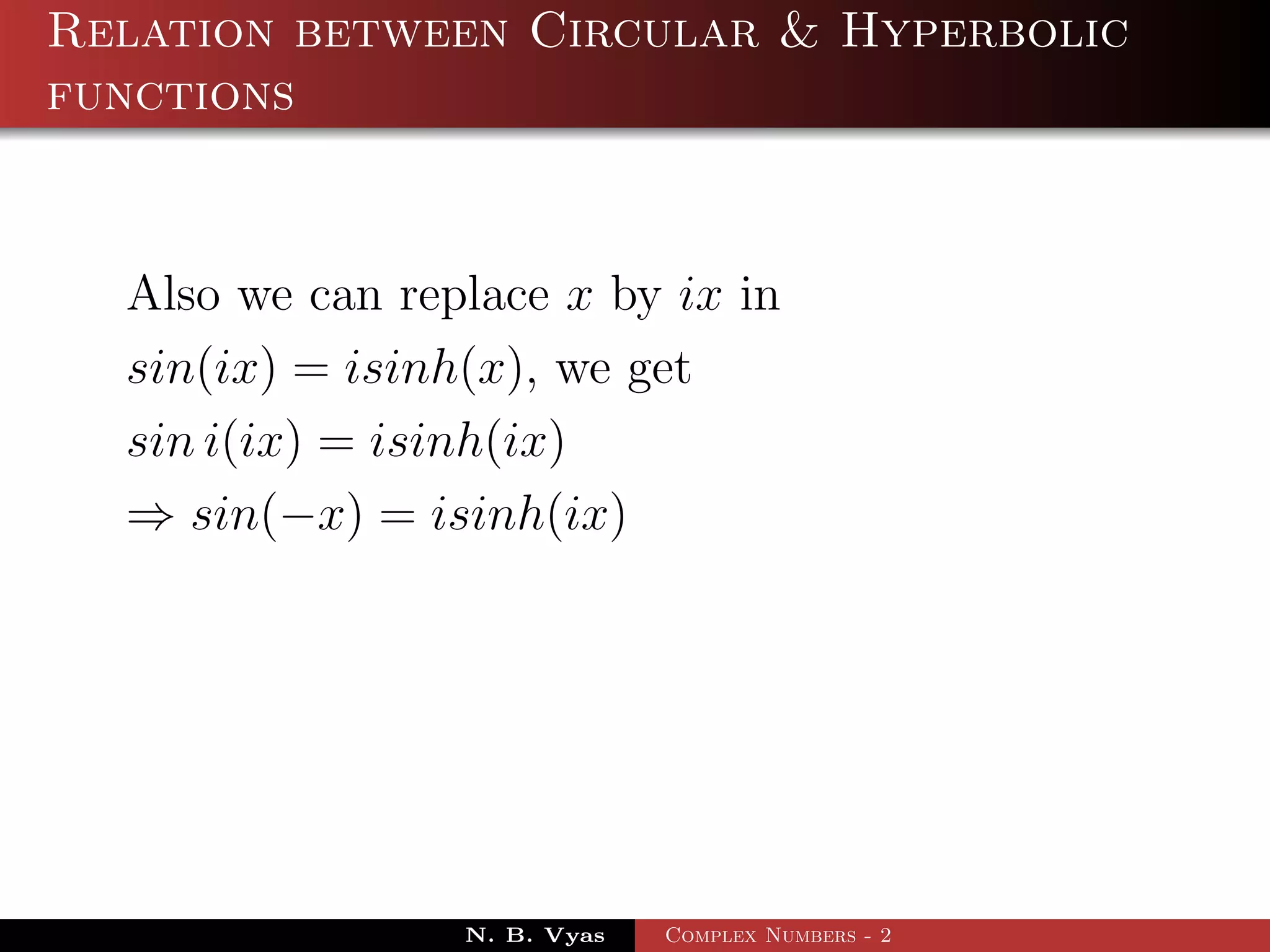 Relation between Circular & Hyperbolic
functions


  Also we can replace x by ix in
  sin(ix) = isinh(x), we get
  sin i(ix) = isinh(ix)
  ⇒ sin(−x) = isinh(ix)




                 N. B. Vyas   Complex Numbers - 2
 