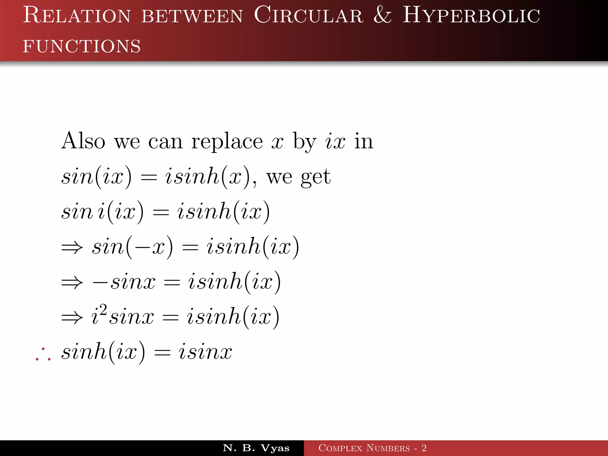 Relation between Circular & Hyperbolic
functions


  Also we can replace x by ix in
  sin(ix) = isinh(x), we get
  sin i(ix) = isinh(ix)
  ⇒ sin(−x) = isinh(ix)
  ⇒ −sinx = isinh(ix)
  ⇒ i2 sinx = isinh(ix)
∴ sinh(ix) = isinx


                 N. B. Vyas   Complex Numbers - 2
 