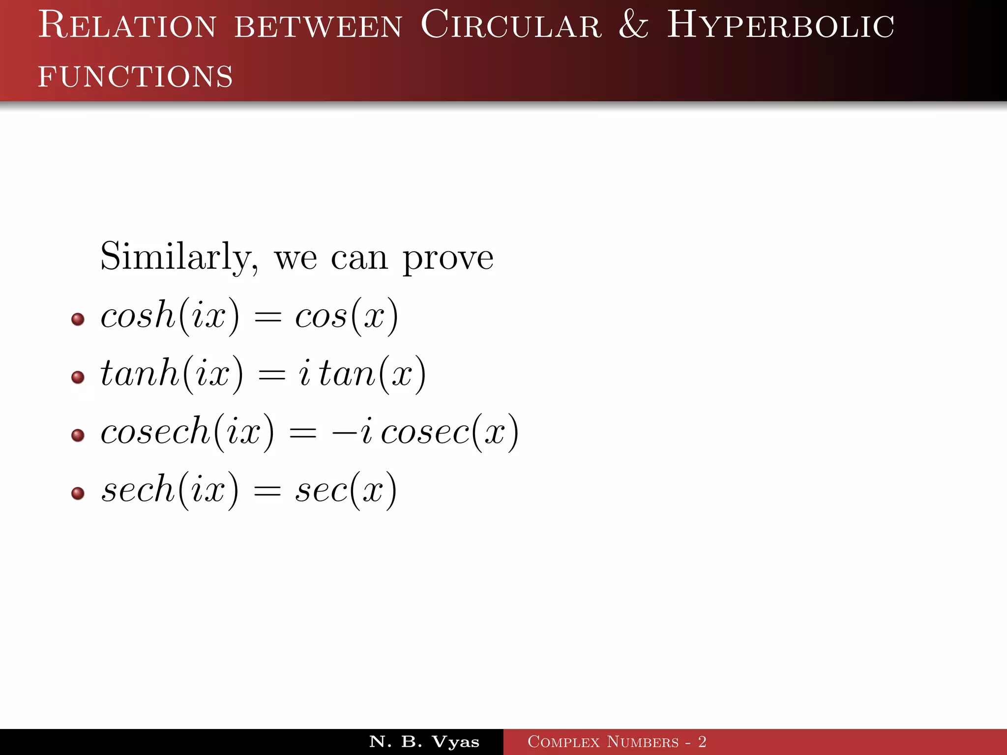 Relation between Circular & Hyperbolic
functions



  Similarly, we can prove
  cosh(ix) = cos(x)
  tanh(ix) = i tan(x)
  cosech(ix) = −i cosec(x)
  sech(ix) = sec(x)




                 N. B. Vyas   Complex Numbers - 2
 