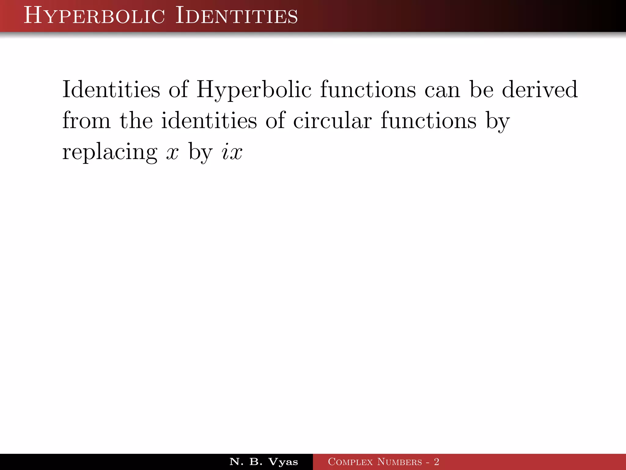 Hyperbolic Identities

  Identities of Hyperbolic functions can be derived
  from the identities of circular functions by
  replacing x by ix




                 N. B. Vyas   Complex Numbers - 2
 