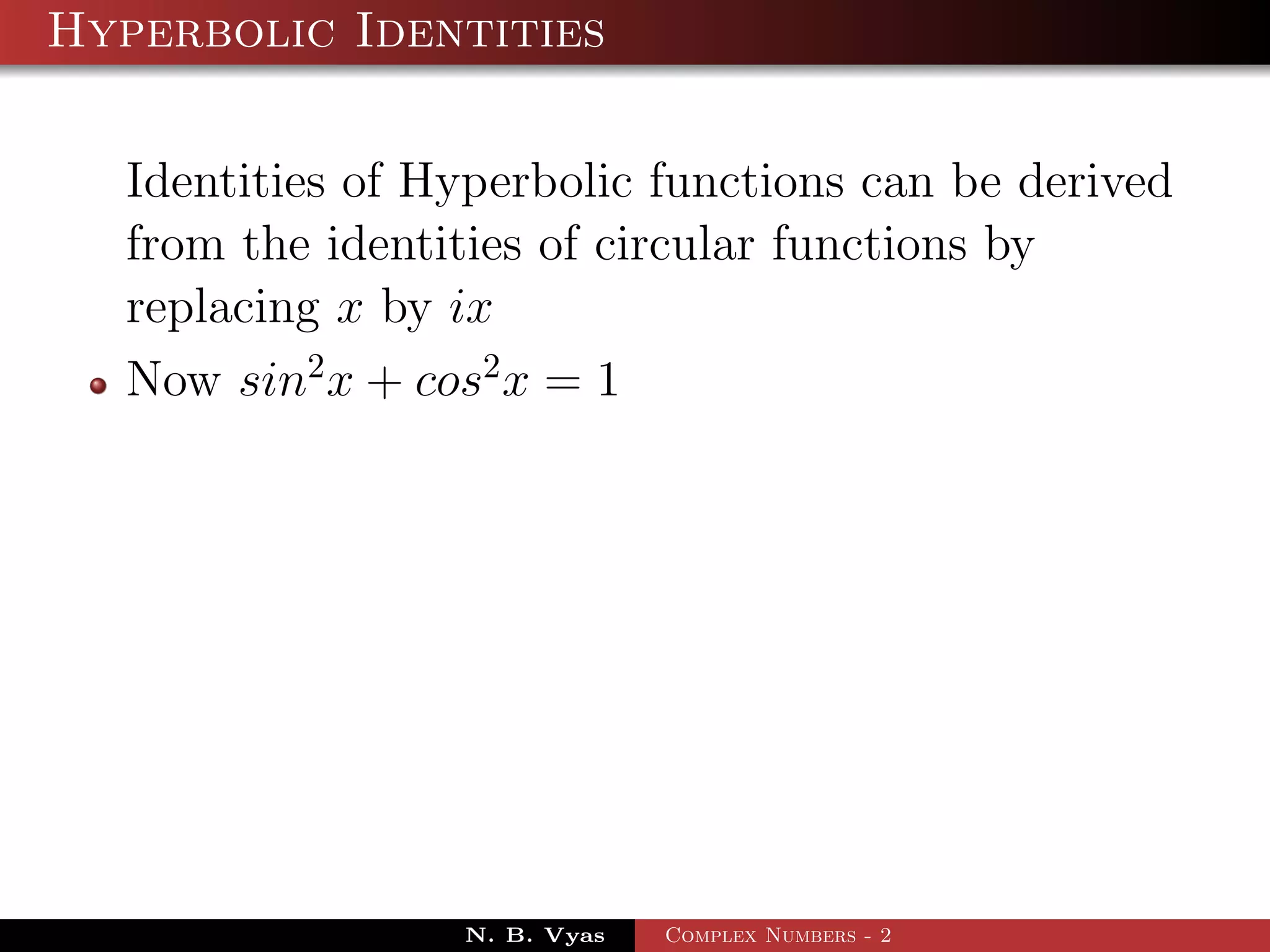 Hyperbolic Identities

  Identities of Hyperbolic functions can be derived
  from the identities of circular functions by
  replacing x by ix
  Now sin2 x + cos2 x = 1




                 N. B. Vyas   Complex Numbers - 2
 
