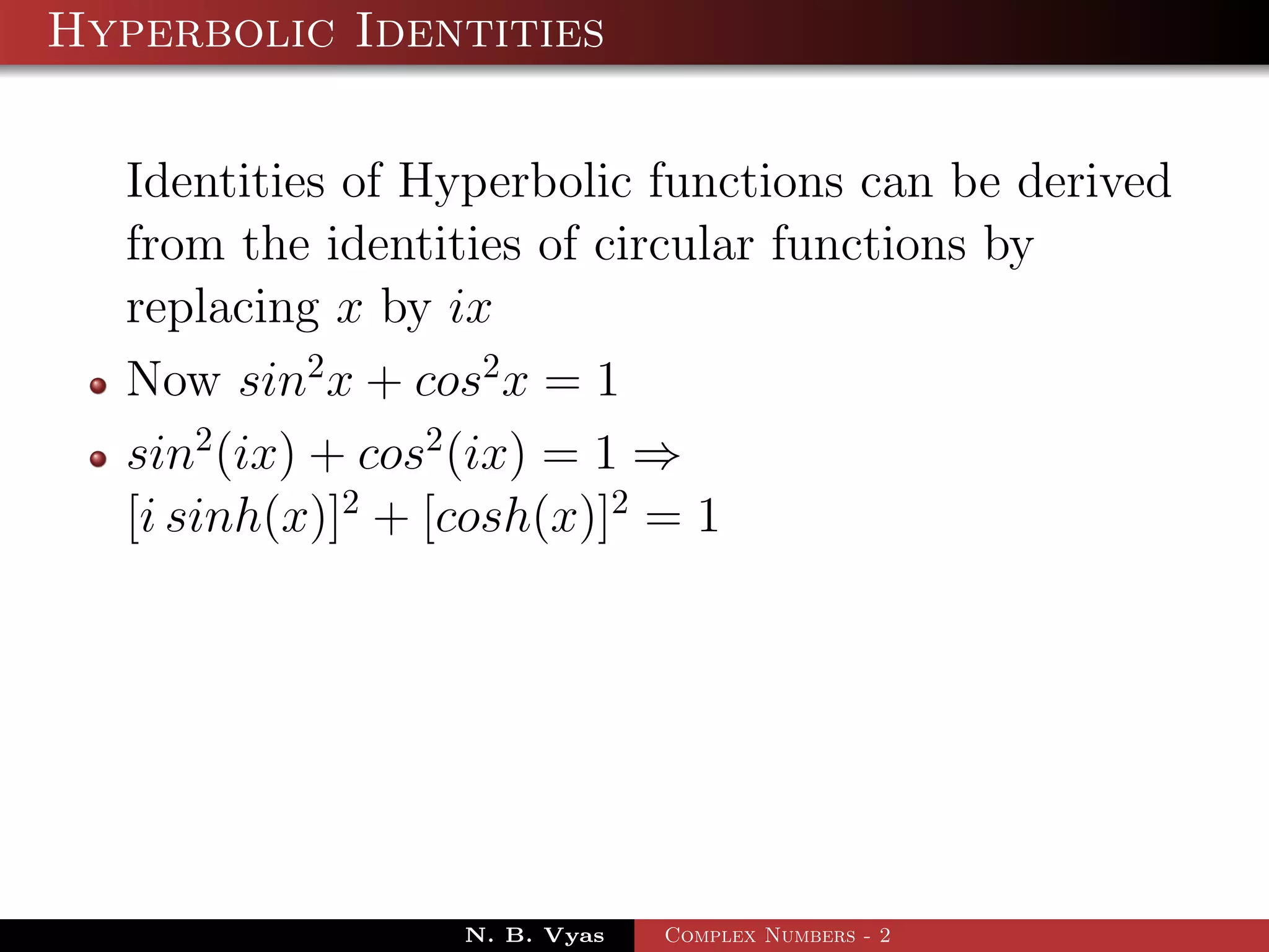 Hyperbolic Identities

  Identities of Hyperbolic functions can be derived
  from the identities of circular functions by
  replacing x by ix
  Now sin2 x + cos2 x = 1
  sin2 (ix) + cos2 (ix) = 1 ⇒
  [i sinh(x)]2 + [cosh(x)]2 = 1




                 N. B. Vyas   Complex Numbers - 2
 