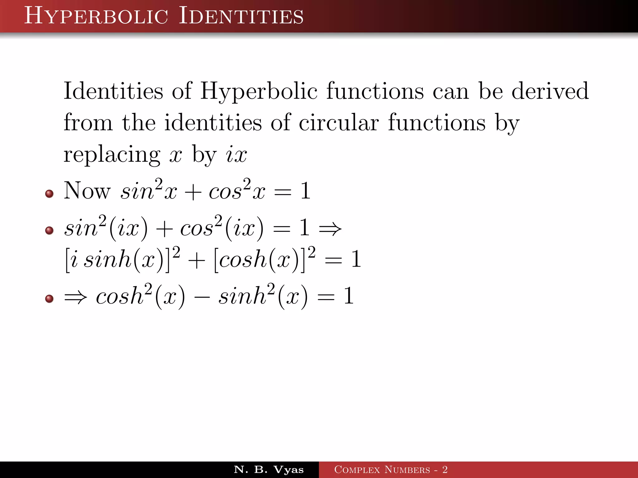 Hyperbolic Identities

  Identities of Hyperbolic functions can be derived
  from the identities of circular functions by
  replacing x by ix
  Now sin2 x + cos2 x = 1
  sin2 (ix) + cos2 (ix) = 1 ⇒
  [i sinh(x)]2 + [cosh(x)]2 = 1
  ⇒ cosh2 (x) − sinh2 (x) = 1




                 N. B. Vyas   Complex Numbers - 2
 