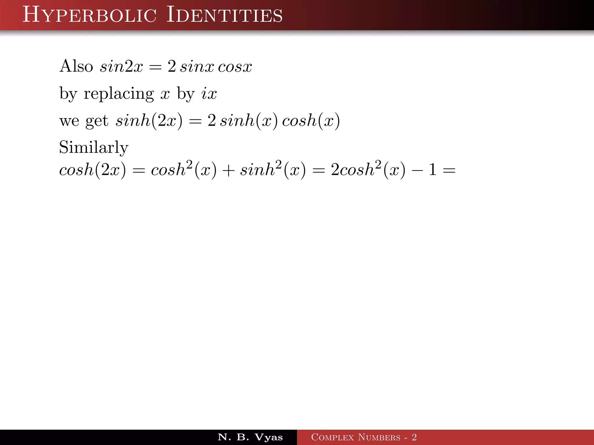 Hyperbolic Identities

  Also sin2x = 2 sinx cosx
  by replacing x by ix
  we get sinh(2x) = 2 sinh(x) cosh(x)
  Similarly
  cosh(2x) = cosh2 (x) + sinh2 (x) = 2cosh2 (x) − 1 =




                      N. B. Vyas   Complex Numbers - 2
 